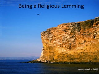 Being a Religious Lemming




                      November 6th, 2011
 
