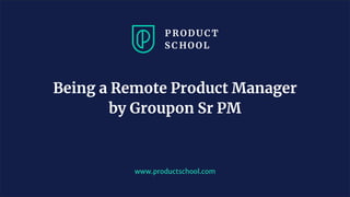 www.productschool.com
Being a Remote Product Manager
by Groupon Sr PM
 