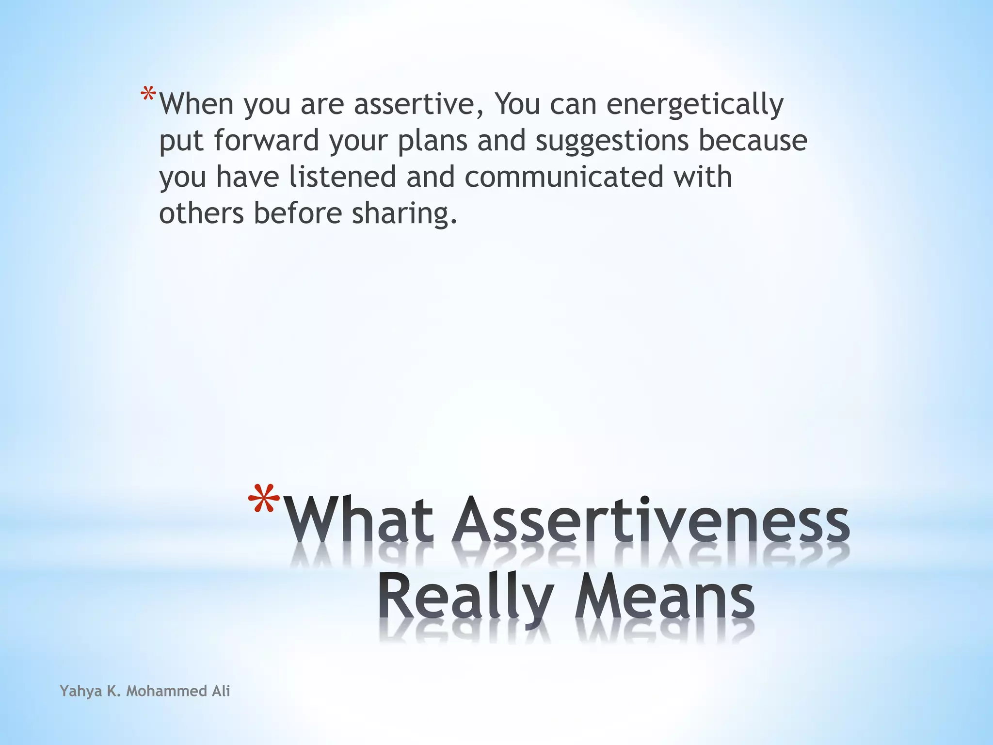 Yahya K. Mohammed Ali
*
*When you are assertive, You can energetically
put forward your plans and suggestions because
you have listened and communicated with
others before sharing.
 