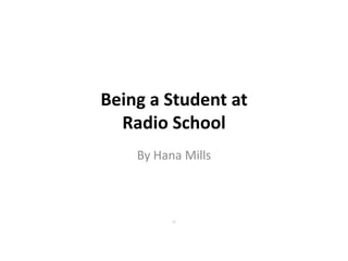 Being a Student at Radio School  By Hana Mills 11 