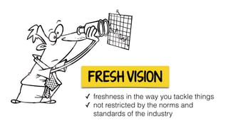 FRESH VISION
✓ freshness in the way you tackle things
✓ not restricted by the norms and
standards of the industry
 