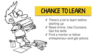 CHANCE TO LEARN
✓ There's a lot to learn before
starting up
✓ Read online. Use Coursera.  
Get the skills
✓ Find a mentor or fellow
entrepreneur and get advice
 