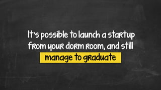 It’s possible to launch a startup
from your dorm room, and still
manage to graduate
 