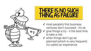 THERE IS NO SUCH
THING AS FAILURE
✓ most people’s ﬁrst business
ventures don’t succeed - it’s ok.
✓ give things a try - it the best time
to take a risk
✓ when things don't go as
planned (which is very frequent)
it's called an experience
 