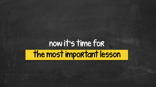 now it’s time for
the most important lesson
 