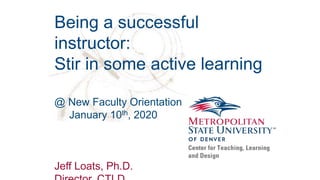 Being a successful
instructor:
Stir in some active learning
@ New Faculty Orientation
January 10th, 2020
Jeff Loats, Ph.D.
 