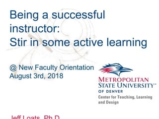 Being a successful
instructor:
Stir in some active learning
@ New Faculty Orientation
August 3rd, 2018
 