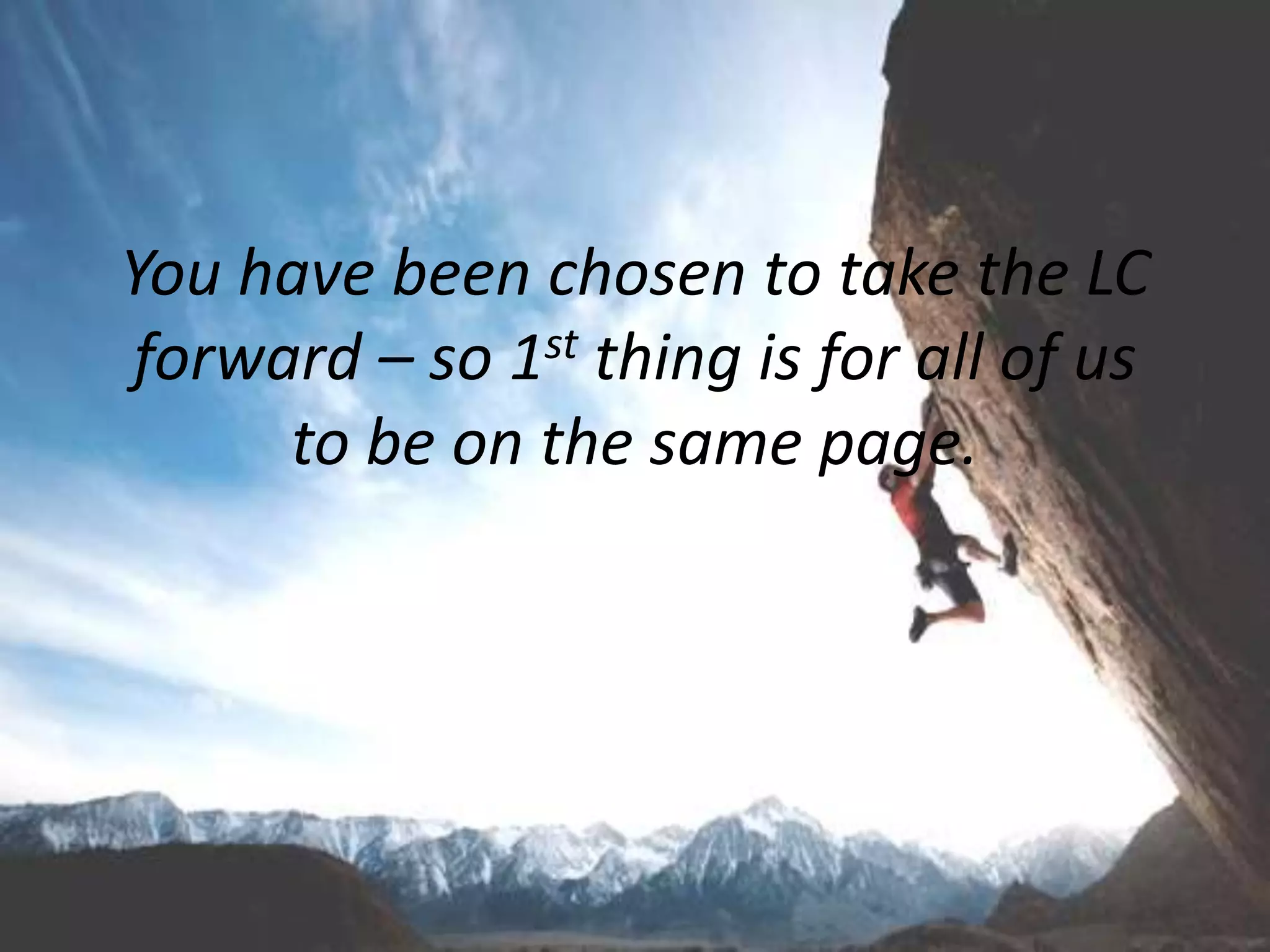 You have been chosen to take the LC
forward – so 1st thing is for all of us
to be on the same page.
 