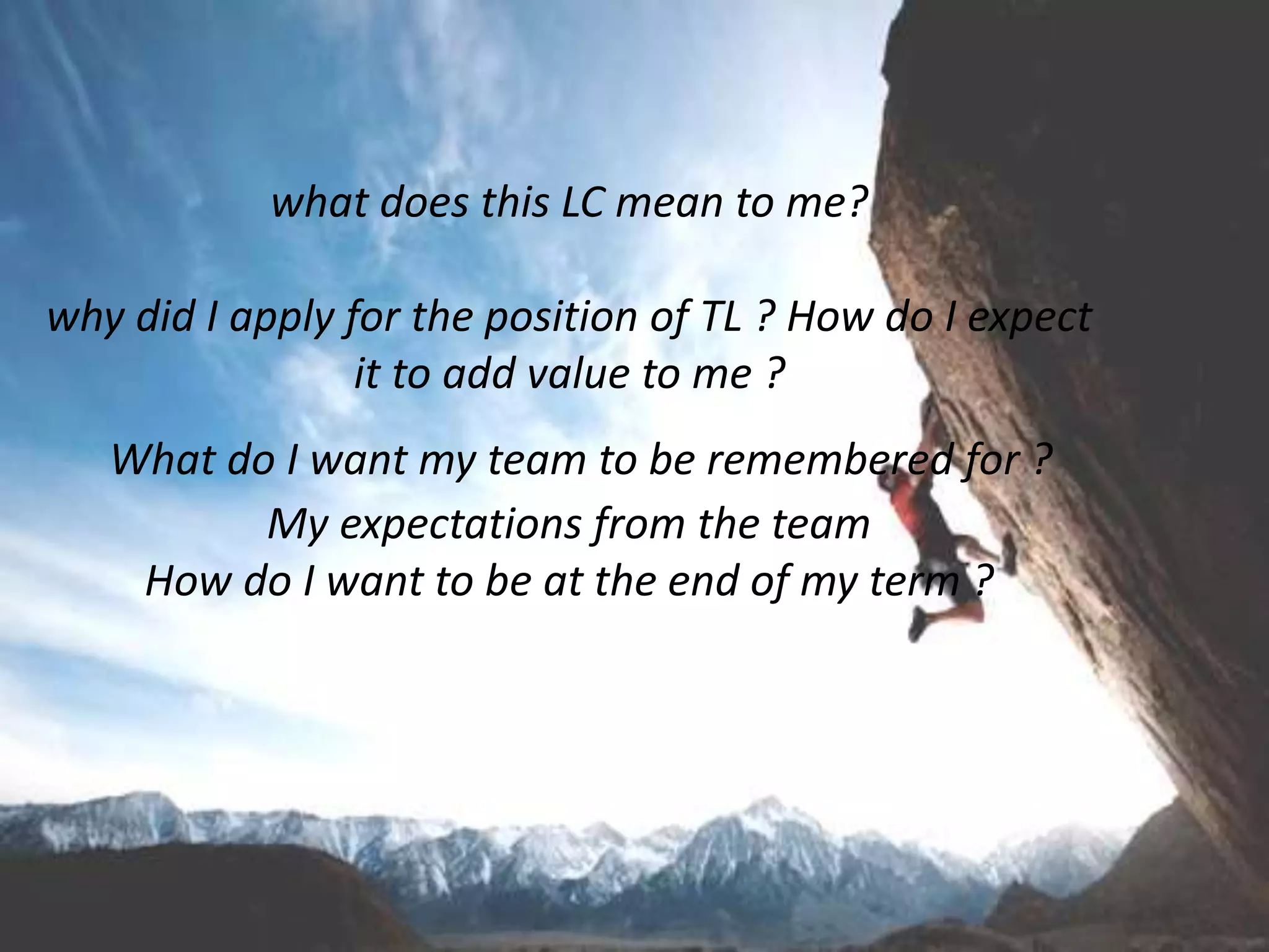 what does this LC mean to me?
why did I apply for the position of TL ? How do I expect
it to add value to me ?
What do I want my team to be remembered for ?
My expectations from the team
How do I want to be at the end of my term ?
 