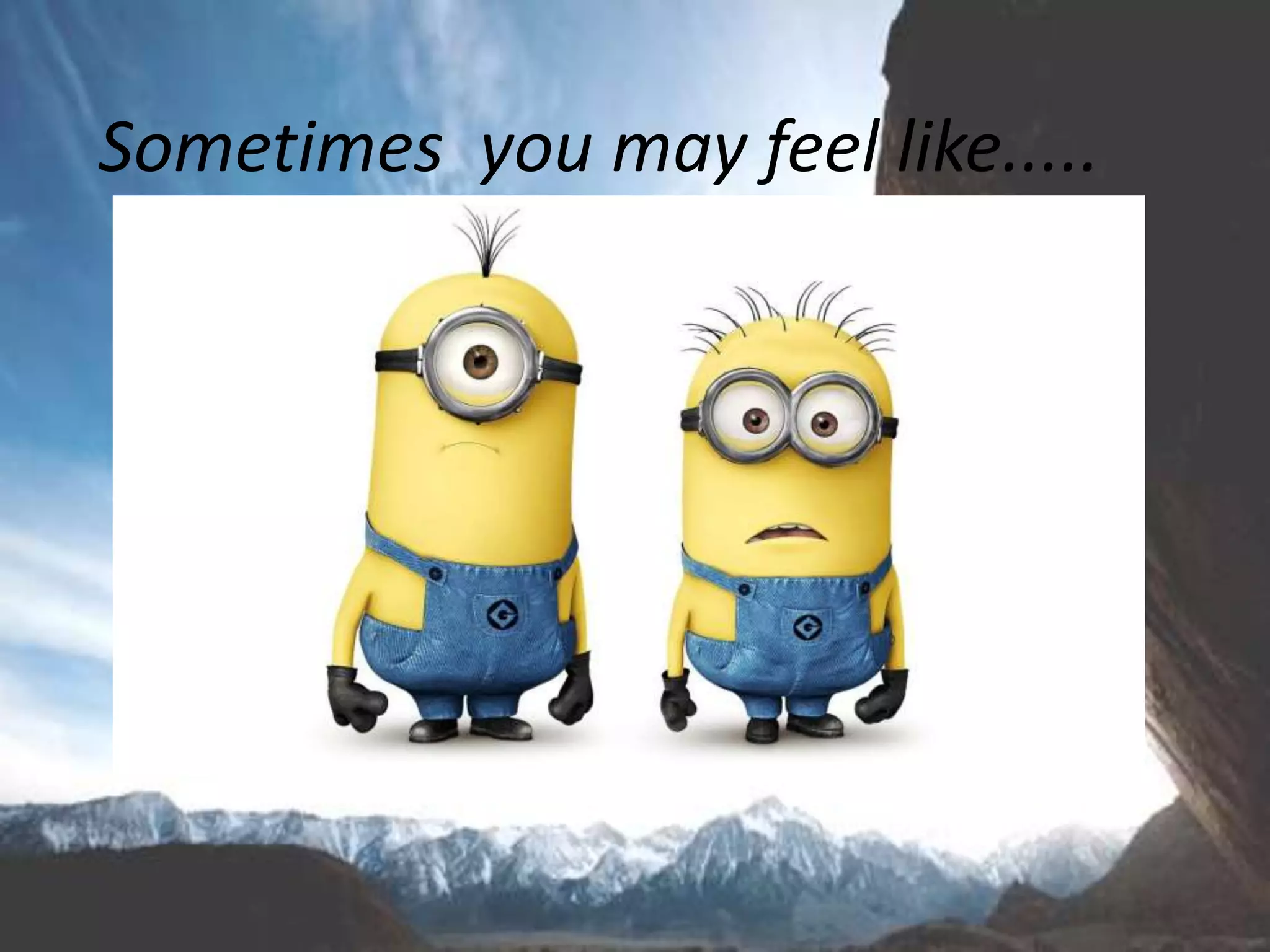 Sometimes you may feel like.....
 