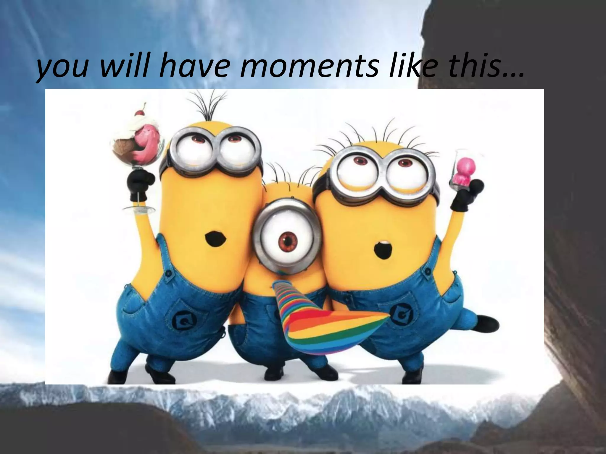 you will have moments like this…
 