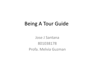 Being A Tour Guide

     Jose J Santana
       801038178
 Profa. Melvia Guzman
 
