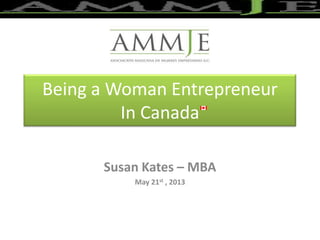 Being a Woman Entrepreneur
In Canada
Susan Kates – MBA
May 21st , 2013
 