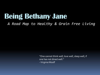 Being Bethany Jane
A Road Map to Healthy & Grain Free Living
“One cannot think well, love well, sleep well, if
one has not dined well.”
-VirginiaWoolf
 
