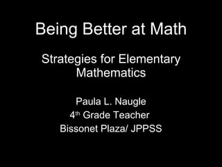 Being Better at Math Strategies for Elementary Mathematics Paula L. Naugle 4 th  Grade Teacher  Bissonet Plaza/ JPPSS 