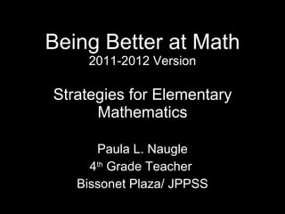 Being Better at Math 2011-2012 Version Strategies for Elementary Mathematics Paula L. Naugle 4 th  Grade Teacher  Bissonet Plaza/ JPPSS 