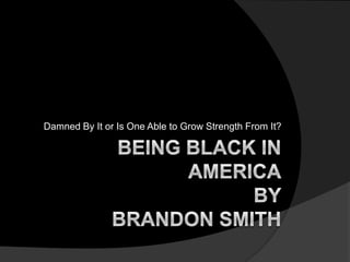Damned By It or Is One Able to Grow Strength From It? Being Black in AmericaBy Brandon Smith 