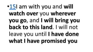 •15I am with you and will
watch over you wherever
you go, and I will bring you
back to this land. I will not
leave you until I have done
what I have promised you
 