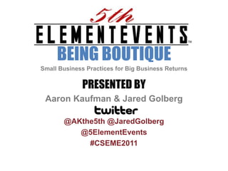 BEING BOUTIQUE Small Business Practices for Big Business Returns PRESENTED BY Aaron Kaufman & Jared Golberg @AKthe5th @JaredGolberg @5ElementEvents #CSEME2011 