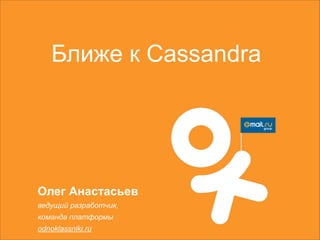 Ближе к Cassandra

Олег Анастасьев
ведущий разработчик,
команда платформы
odnoklassniki.ru

 