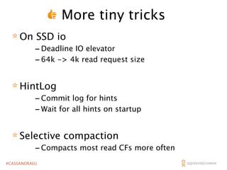More tiny tricks
* On SSD io

- Deadline IO elevator
- 64k -> 4k read request size

* HintLog

- Commit log for hints
- Wait for all hints on startup

* Selective compaction

- Compacts most read CFs more often

#CASSANDRAEU

 