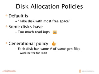 Disk Allocation Policies
* Default is

- “Take disk with most free space”
* Some disks have
- Too much read iops

* Generational policy

- Each disk has same # of same gen ﬁles
work better for HDD

#CASSANDRAEU

 