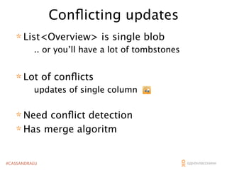Conﬂicting updates
* List<Overview> is single blob

.. or you’ll have a lot of tombstones

* Lot of conﬂicts

updates of single column

* Need conﬂict detection
* Has merge algoritm
#CASSANDRAEU

 