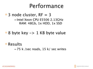 Performance
* 3 node cluster, RF = 3

- Intel Xeon CPU E5506 2.13GHz
RAM: 48Gb, 1x HDD, 1x SSD

* 8 byte key -> 1 KB byte value
* Results

- 75 k /sec reads, 15 k/ sec writes

#CASSANDRAEU

 