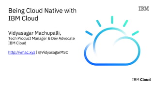 Being Cloud Native with
IBM Cloud
Vidyasagar Machupalli,
Tech Product Manager & Dev Advocate
IBM Cloud
http://vmac.xyz | @VidyasagarMSC
 