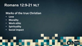 Romans 12:9-21 NLT
Marks of the true Christian
• Love
• Morality
• Work ethic
• Spirituality
• Social impact
 