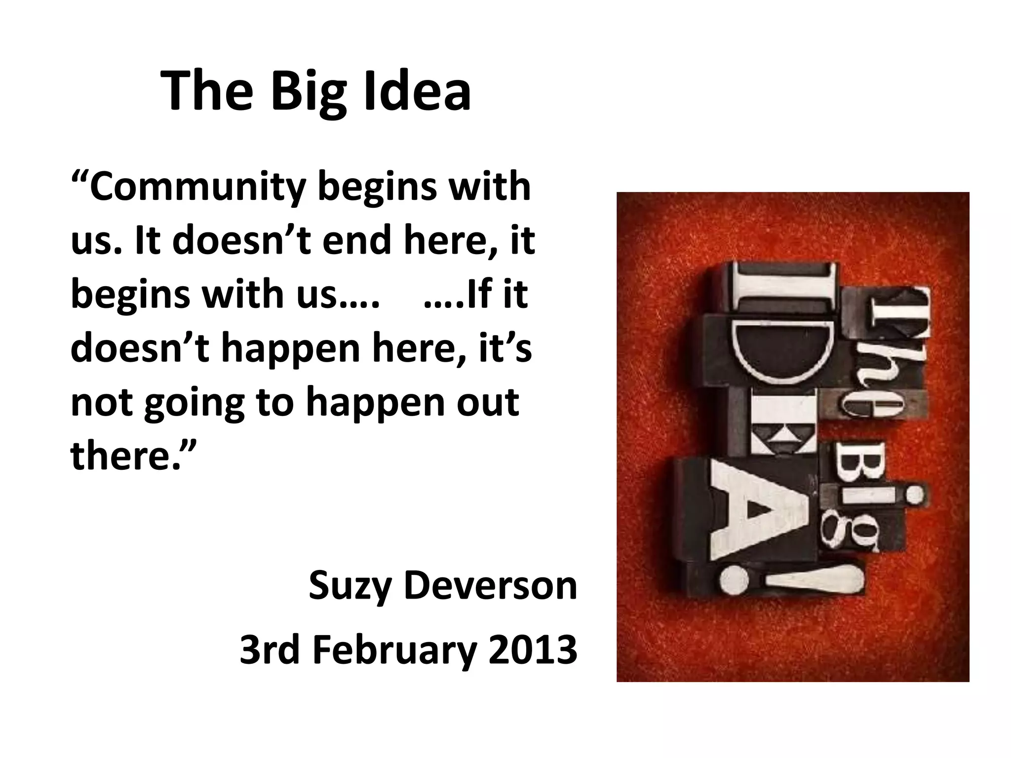 The Big Idea
“Community begins with
us. It doesn’t end here, it
begins with us…. ….If it
doesn’t happen here, it’s
not going to happen out
there.”
Suzy Deverson
3rd February 2013
 
