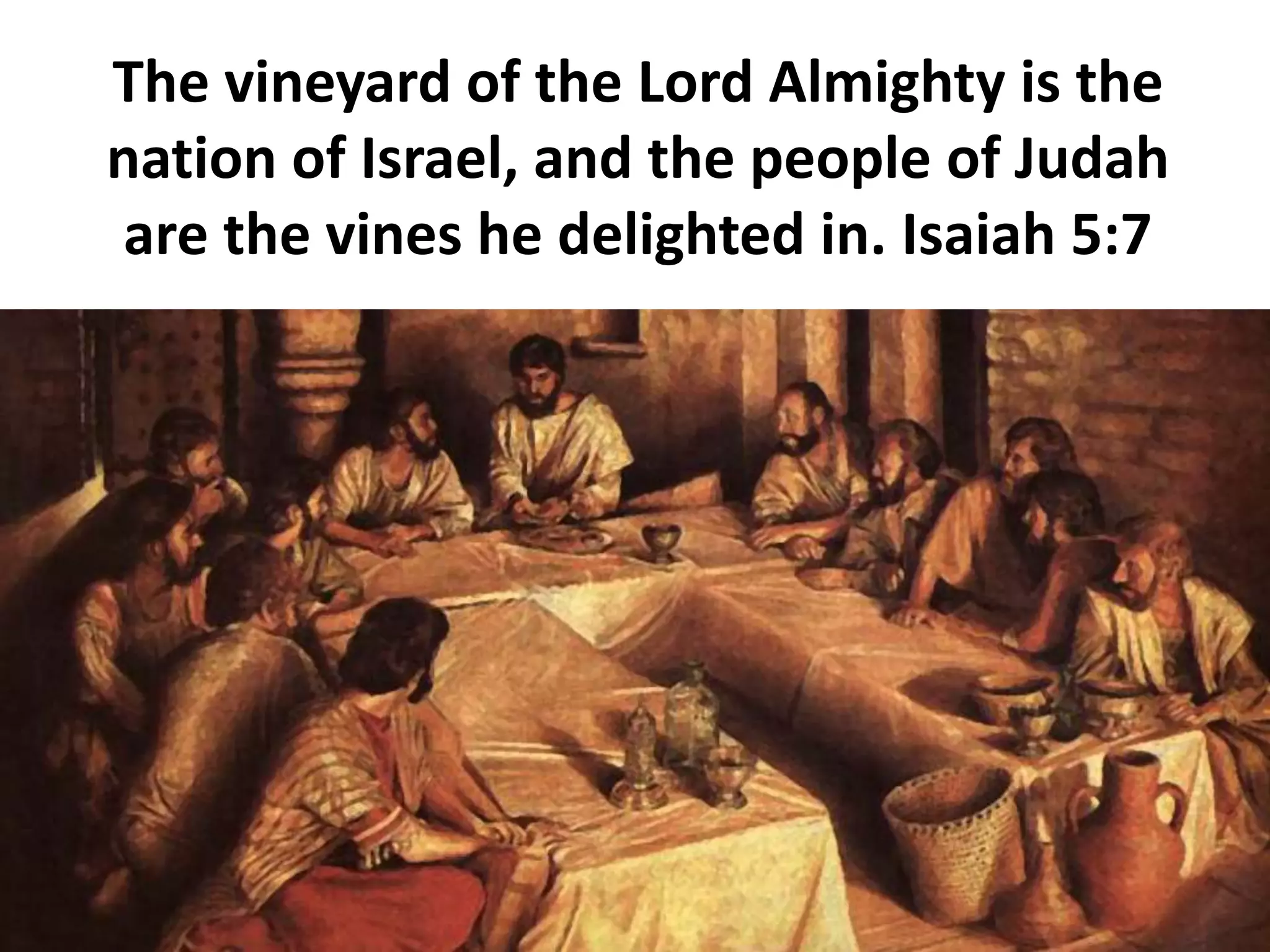 The vineyard of the Lord Almighty is the
nation of Israel, and the people of Judah
are the vines he delighted in. Isaiah 5:7
 