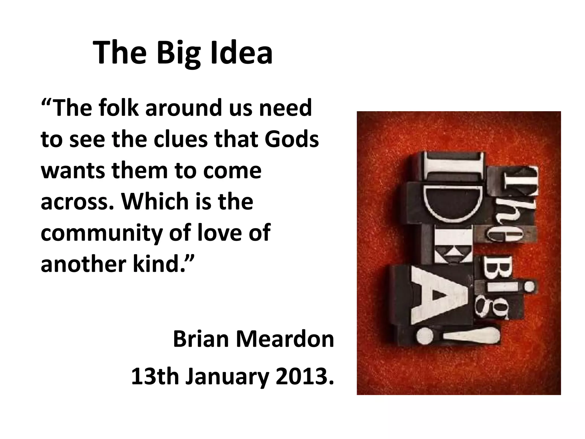The Big Idea
“The folk around us need
to see the clues that Gods
wants them to come
across. Which is the
community of love of
another kind.”
Brian Meardon
13th January 2013.
 
