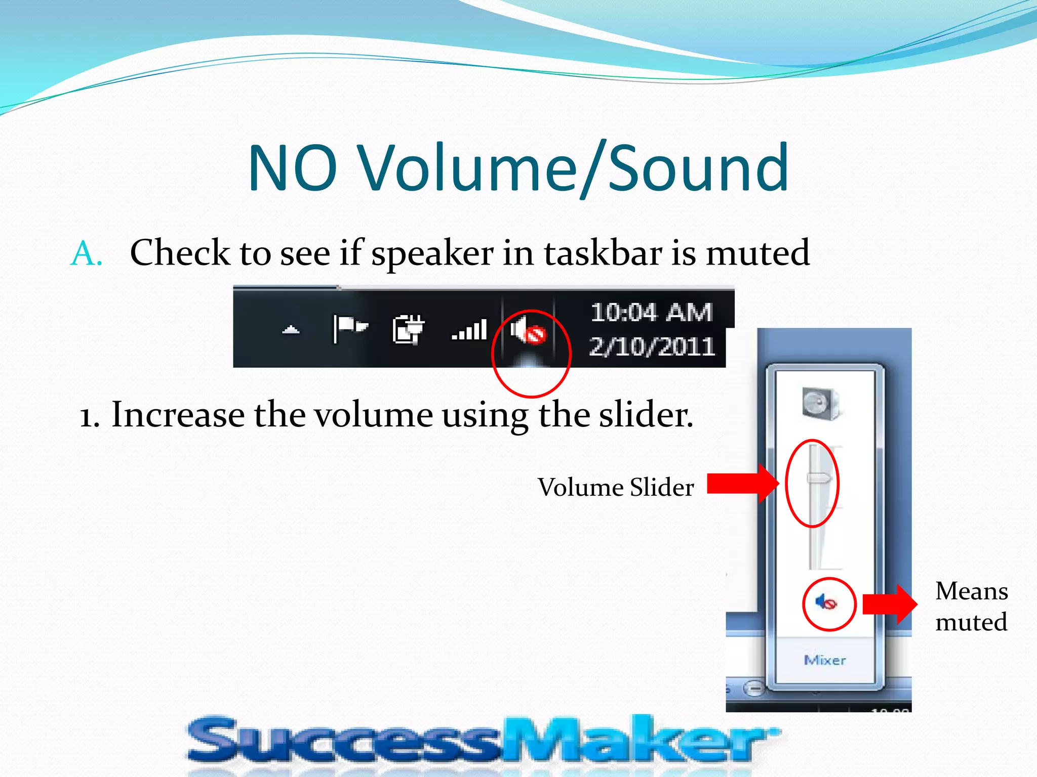 NO Volume/Sound
A. Check to see if speaker in taskbar is muted



1. Increase the volume using the slider.
                             Volume Slider


                                                 Means
                                                 muted
 