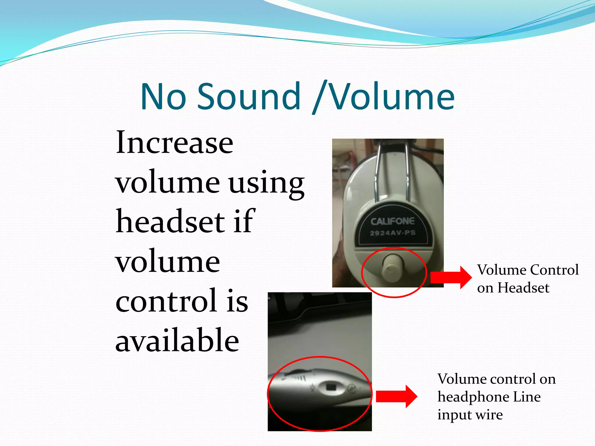 No Sound /Volume
Increase
volume using
headset if
volume               Volume Control
                     on Headset
control is
available
                Volume control on
                headphone Line
                input wire
 