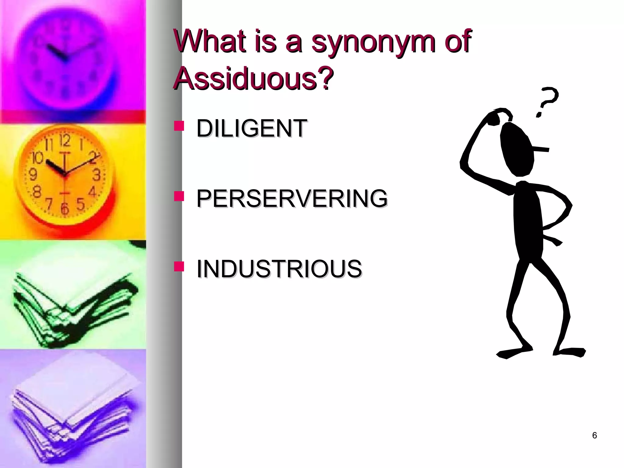 66
What is a synonym ofWhat is a synonym of
Assiduous?Assiduous?
 DILIGENTDILIGENT
 PERSERVERINGPERSERVERING
 INDUSTRIOUSINDUSTRIOUS
 