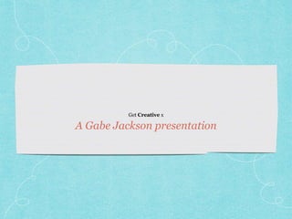Get Creative x
A Gabe Jackson presentation
 