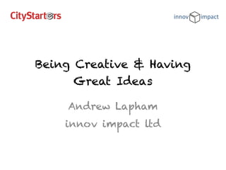 Being Creative & Having 
Great Ideas 
Andrew Lapham 
innov impact ltd 
 