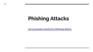 Phishing Attacks
Let us quickly construct a Phishing Attack.
 