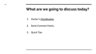What are we going to discuss today?
1. Hacker’s Classiﬁcation.
2. Some Common Hacks.
3. Quick Tips
 