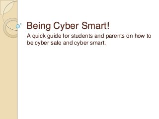 Being Cyber Smart!
A quick guide for students and parents on how to
be cyber safe and cyber smart.
 
