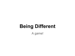 Being Different
A game!
 