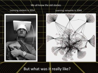 We all know the old stories: 
Background visualisation 
Learning content in 2014 Learning networks in 2044 
But what was it really like? 
 