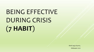 BEING EFFECTIVE
DURING CRISIS
(7 HABIT)
Bhekti Agus Ryanto,
Balikpapan 2020
 