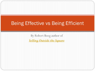 By Robert Boog author of
Selling Outside the Square
Being Effective vs Being Efficient
 