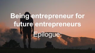Being entrepreneur for
future entrepreneurs
Epilogue:
 