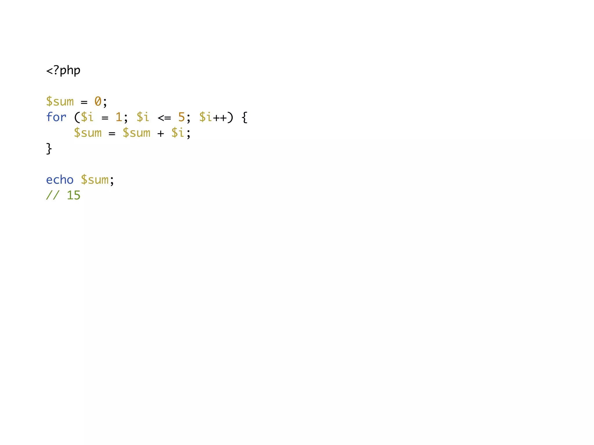 <?php
$sum = 0;
for ($i = 1; $i <= 5; $i++) {
$sum = $sum + $i;
}
echo $sum;
// 15
 