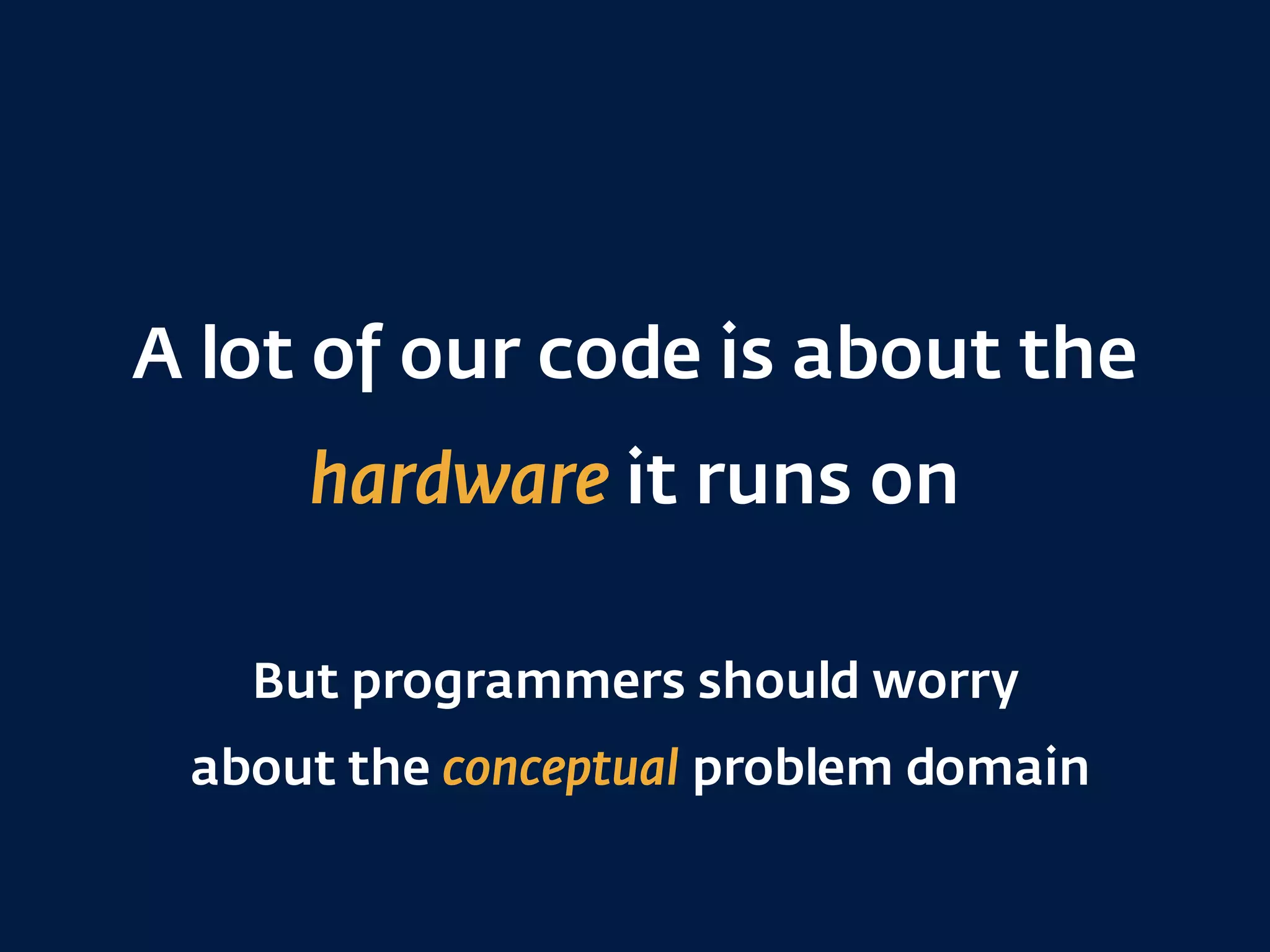 A lot of our code is about the
hardware it runs on
But programmers should worry 
about the conceptual problem domain
 
