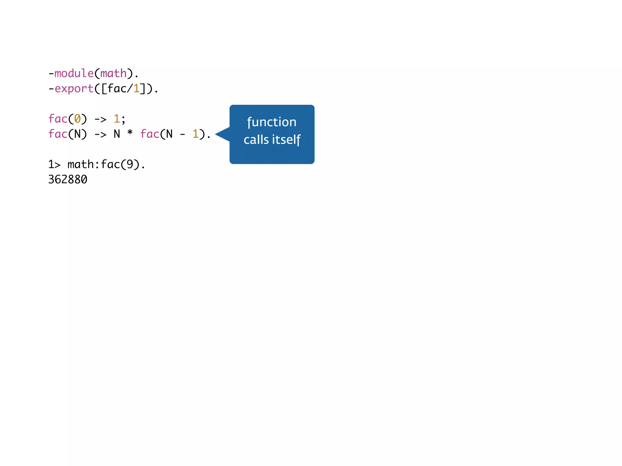 Recursion-module(math).
-export([fac/1]).
fac(0) -> 1;
fac(N) -> N * fac(N - 1).
1> math:fac(9).
362880
function
calls itself
 