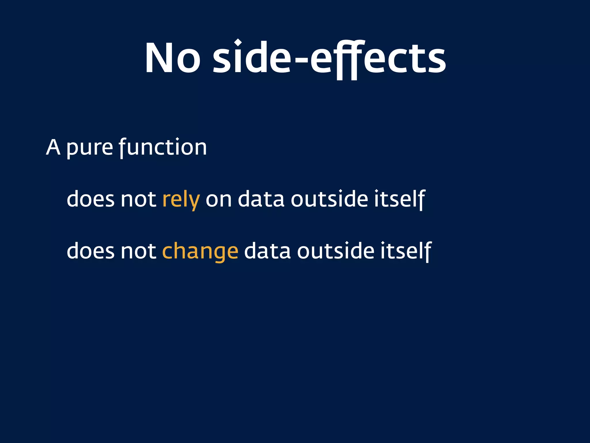 No side-eﬀects
A pure function
does not rely on data outside itself
does not change data outside itself
 
